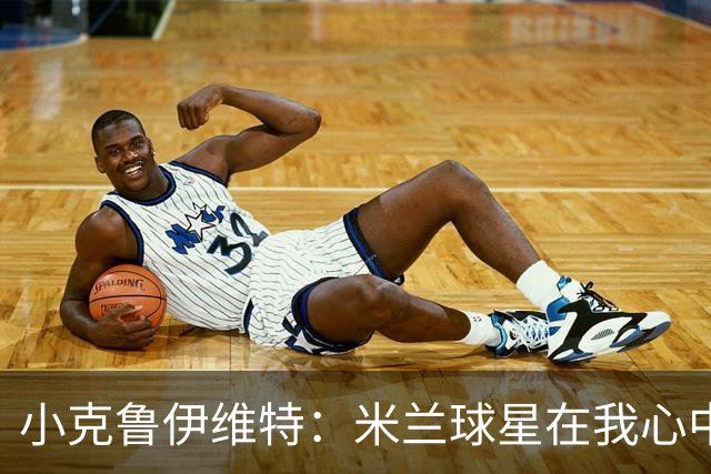 小克鲁伊维特：米兰球星在我心中永远闪亮
