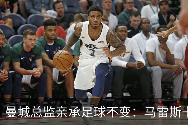 曼城总监亲承足球不变：马雷斯卡与瓜帅哲学相通 已看上赛季全部比赛