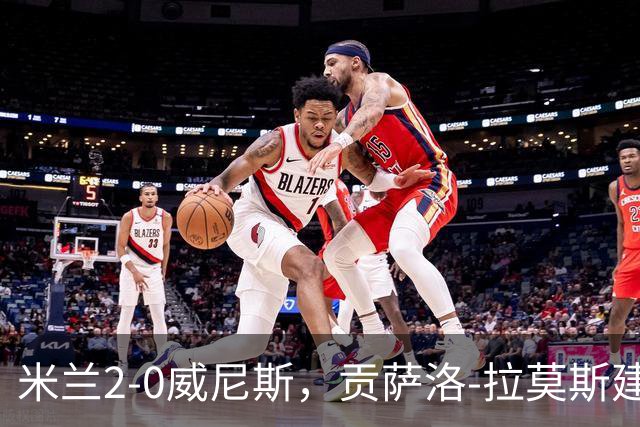 米兰2-0威尼斯，贡萨洛-拉莫斯建功，亚沙里造乌龙