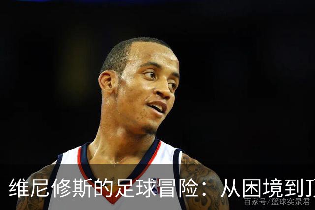 维尼修斯的足球冒险：从困境到顶峰的翻身记