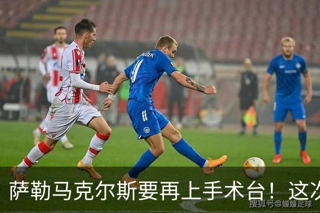 萨勒马克尔斯要再上手术台！这次右脚踝会如何重生？