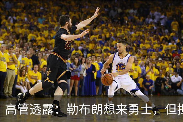 高管透露：勒布朗想来勇士，但担心一个现实问题