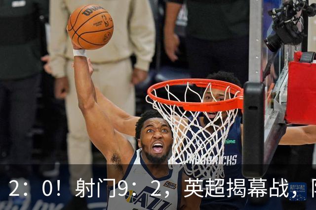 2：0！射门9：2，英超揭幕战，阿森纳半场领先升班马，开门红稳了