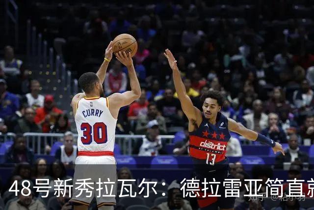48号新秀拉瓦尔：德拉雷亚简直就是篮球场上的魔术师！